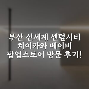 부산 신세계 센텀시티 치이카와 베이비 팝업스토어 방문 후기!